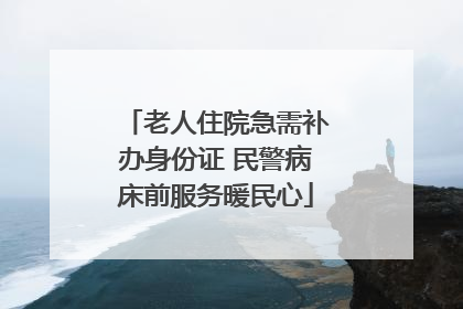 老人住院急需补办身份证 民警病床前服务暖民心