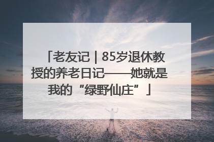 老友记｜85岁退休教授的养老日记——她就是我的“绿野仙庄”