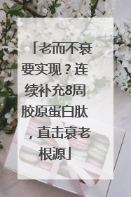 老而不衰要实现？连续补充8周胶原蛋白肽，直击衰老根源