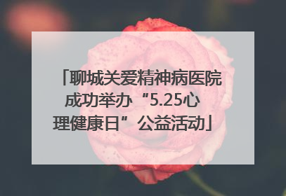 聊城关爱精神病医院成功举办“5.25心理健康日”公益活动