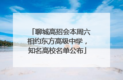 聊城高招会本周六相约东方高级中学，知名高校名单公布