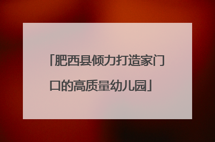肥西县倾力打造家门口的高质量幼儿园