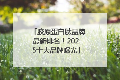 胶原蛋白肽品牌最新排名！2025十大品牌曝光