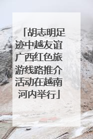 胡志明足迹中越友谊广西红色旅游线路推介活动在越南河内举行