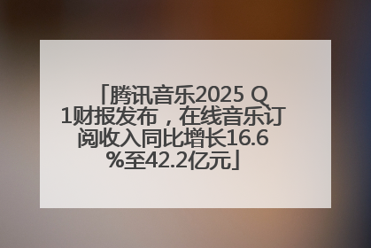 腾讯音乐2025 Q1财报发布，在线音乐订阅收入同比增长16.6%至42.2亿元