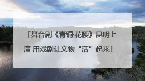 舞台剧《青铜·花腰》昆明上演 用戏剧让文物“活”起来