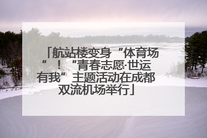 航站楼变身“体育场”！“青春志愿·世运有我”主题活动在成都双流机场举行