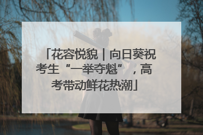 花容悦貌｜向日葵祝考生“一举夺魁”，高考带动鲜花热潮