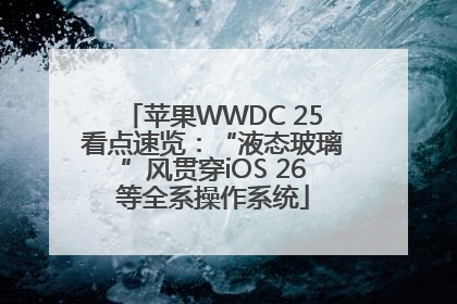 苹果WWDC 25看点速览：“液态玻璃”风贯穿iOS 26等全系操作系统
