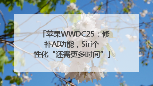 苹果WWDC25：修补AI功能，Siri个性化“还需更多时间”