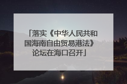 落实《中华人民共和国海南自由贸易港法》论坛在海口召开