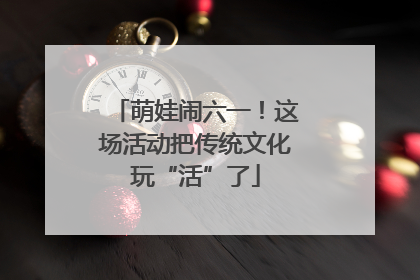 萌娃闹六一！这场活动把传统文化玩“活”了