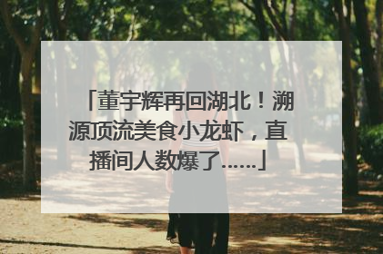 董宇辉再回湖北！溯源顶流美食小龙虾，直播间人数爆了……