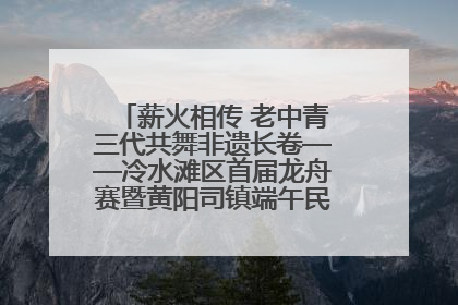 薪火相传 老中青三代共舞非遗长卷——冷水滩区首届龙舟赛暨黄阳司镇端午民俗文化活动侧记
