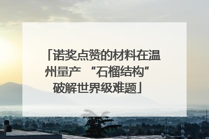 诺奖点赞的材料在温州量产 “石榴结构”破解世界级难题