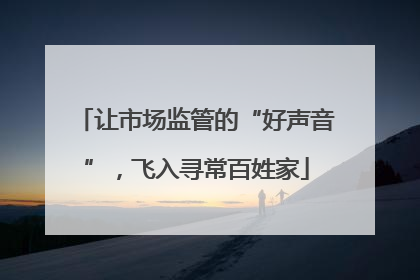 让市场监管的“好声音”，飞入寻常百姓家