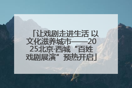 让戏剧走进生活 以文化滋养城市——2025北京·西城“百姓戏剧展演”预热开启