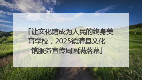 让文化馆成为人民的终身美育学校，2025德清县文化馆服务宣传周圆满落幕