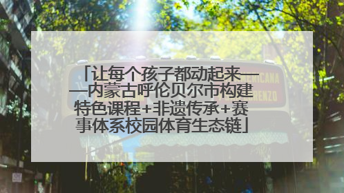 让每个孩子都动起来——内蒙古呼伦贝尔市构建特色课程+非遗传承+赛事体系校园体育生态链