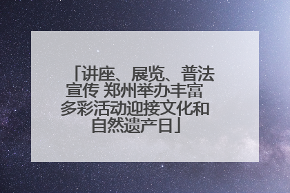 讲座、展览、普法宣传 郑州举办丰富多彩活动迎接文化和自然遗产日