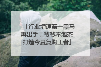 行业增速第一黑马再出手，爷爷不泡茶打造今夏复购王者