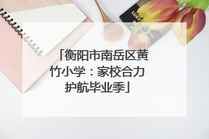 衡阳市南岳区黄竹小学：家校合力护航毕业季