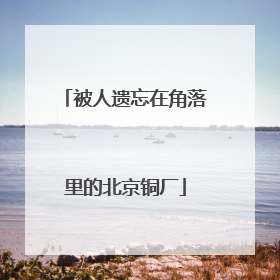 被人遗忘在角落里的北京铜厂