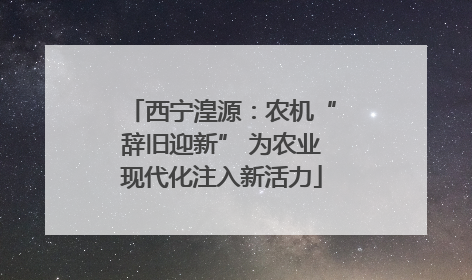 西宁湟源：农机“辞旧迎新” 为农业现代化注入新活力