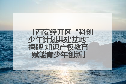 西安经开区“科创少年计划共建基地”揭牌 知识产权教育赋能青少年创新
