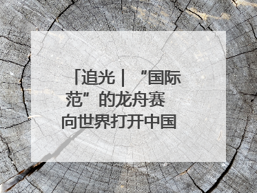 追光｜“国际范”的龙舟赛 向世界打开中国文化的大门