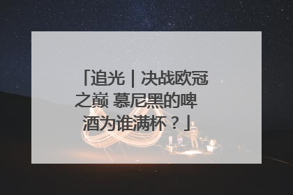 追光｜决战欧冠之巅 慕尼黑的啤酒为谁满杯？