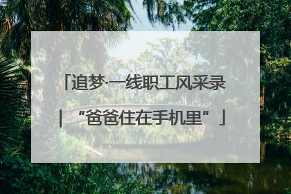 追梦·一线职工风采录｜“爸爸住在手机里”