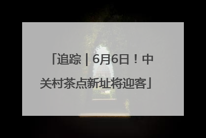 追踪｜6月6日！中关村茶点新址将迎客
