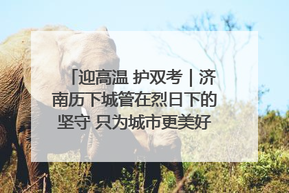 迎高温 护双考｜济南历下城管在烈日下的坚守 只为城市更美好 学子更安心