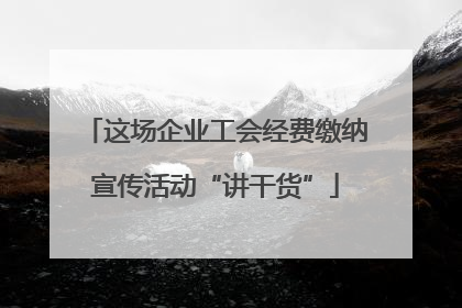 这场企业工会经费缴纳宣传活动“讲干货”
