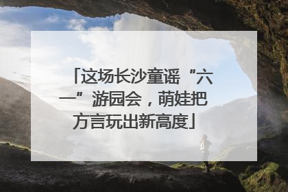 这场长沙童谣“六一”游园会，萌娃把方言玩出新高度