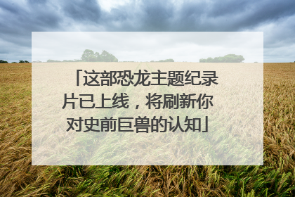 这部恐龙主题纪录片已上线，将刷新你对史前巨兽的认知