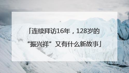 连续拜访16年，128岁的“振兴祥”又有什么新故事