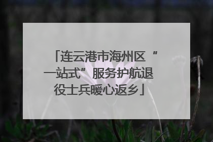 连云港市海州区“一站式”服务护航退役士兵暖心返乡