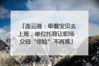 连云港：牵着宝贝去上班，单位托育让职场父母“带娃”不再难