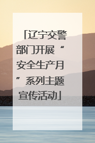 辽宁交警部门开展“安全生产月”系列主题宣传活动