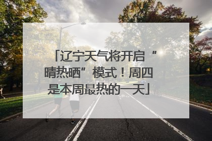 辽宁天气将开启“晴热晒”模式！周四是本周最热的一天