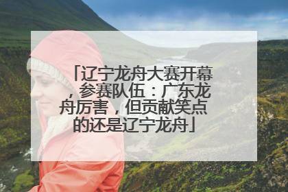 辽宁龙舟大赛开幕，参赛队伍：广东龙舟厉害，但贡献笑点的还是辽宁龙舟