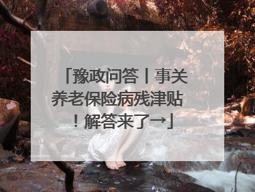 豫政问答丨事关养老保险病残津贴！解答来了→