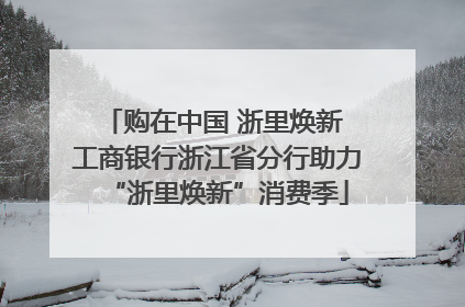 购在中国 浙里焕新 工商银行浙江省分行助力“浙里焕新”消费季