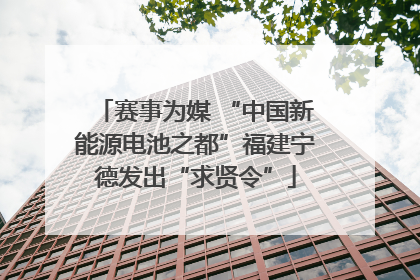 赛事为媒 “中国新能源电池之都”福建宁德发出“求贤令”