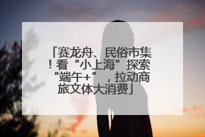 赛龙舟、民俗市集！看“小上海”探索“端午+”，拉动商旅文体大消费