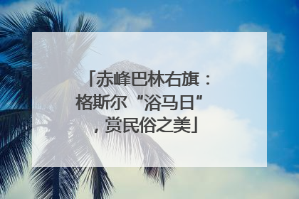 赤峰巴林右旗：格斯尔“浴马日”，赏民俗之美
