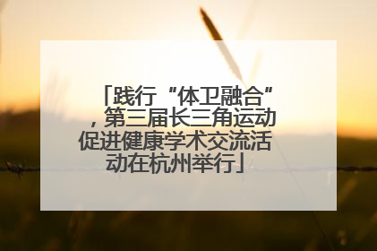 践行“体卫融合”，第三届长三角运动促进健康学术交流活动在杭州举行