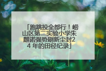跑跳投全都行！崂山区第二实验小学朱麒诺强势刷新尘封24 年的田径纪录